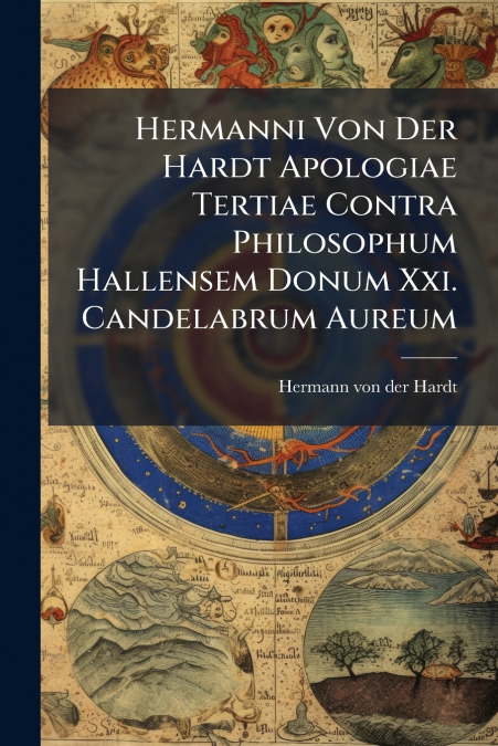 Hermanni Von Der Hardt Apologiae Tertiae Contra Philosophum Hallensem Donum Xxi. Candelabrum Aureum