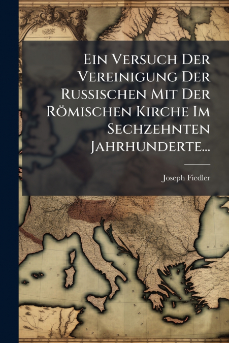 Ein Versuch Der Vereinigung Der Russischen Mit Der Römischen Kirche Im Sechzehnten Jahrhunderte...