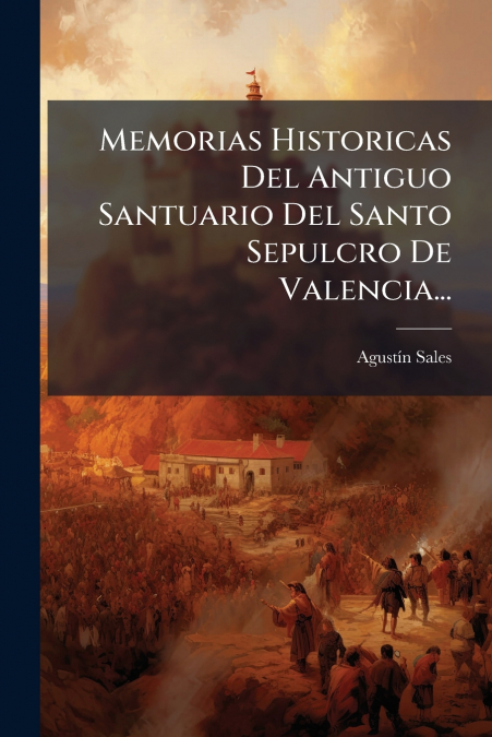 Memorias Historicas Del Antiguo Santuario Del Santo Sepulcro De Valencia...