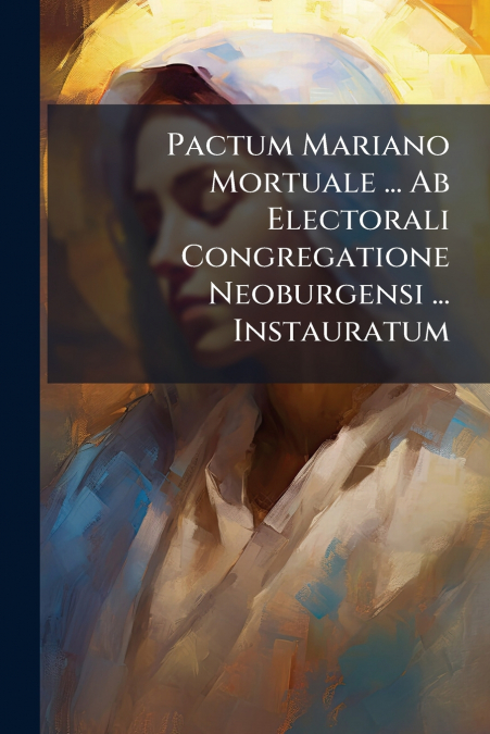 Pactum Mariano Mortuale ... Ab Electorali Congregatione Neoburgensi ... Instauratum