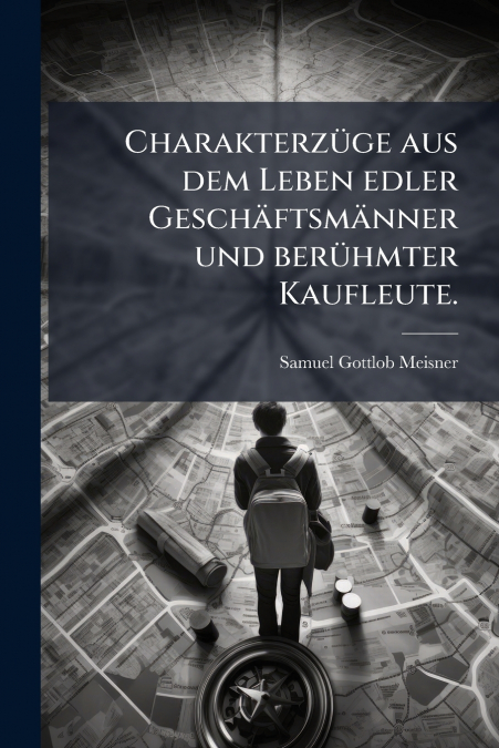 Charakterzüge aus dem Leben edler Geschäftsmänner und berühmter Kaufleute.