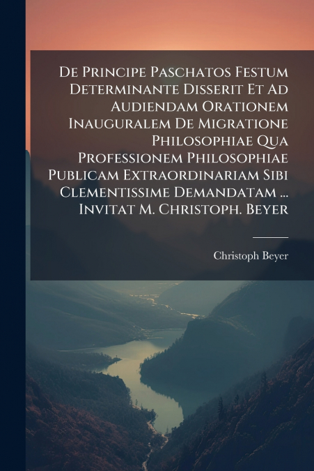 De Principe Paschatos Festum Determinante Disserit Et Ad Audiendam Orationem Inauguralem De Migratione Philosophiae Qua Professionem Philosophiae Publicam Extraordinariam Sibi Clementissime Demandatam