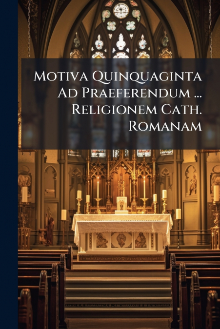 Motiva Quinquaginta Ad Praeferendum ... Religionem Cath. Romanam