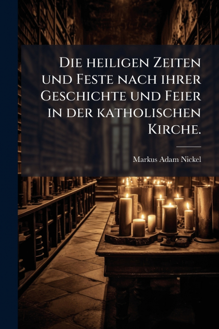 Die heiligen Zeiten und Feste nach ihrer Geschichte und Feier in der katholischen Kirche.