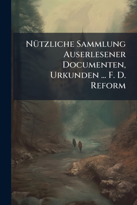 Nützliche Sammlung Auserlesener Documenten, Urkunden ... F. D. Reform