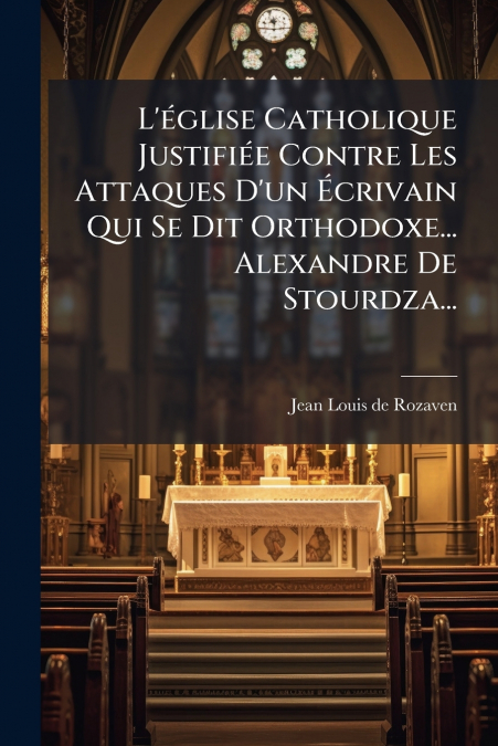 L’église Catholique Justifiée Contre Les Attaques D’un Écrivain Qui Se Dit Orthodoxe... Alexandre De Stourdza...