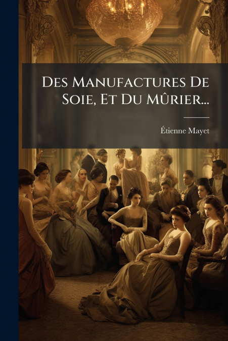 Des Manufactures De Soie, Et Du Mûrier...