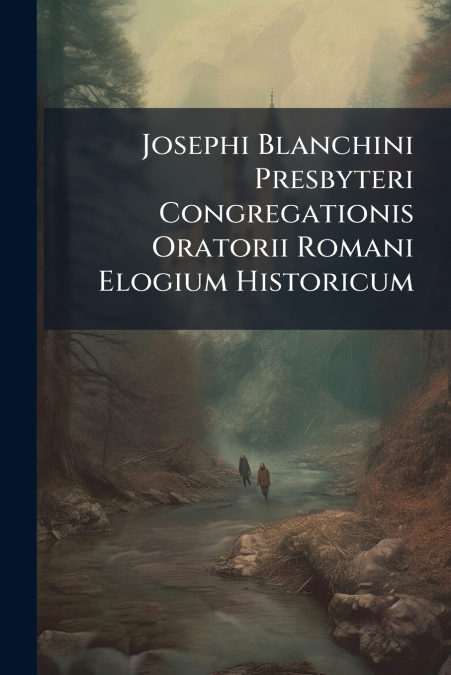 Josephi Blanchini Presbyteri Congregationis Oratorii Romani Elogium Historicum