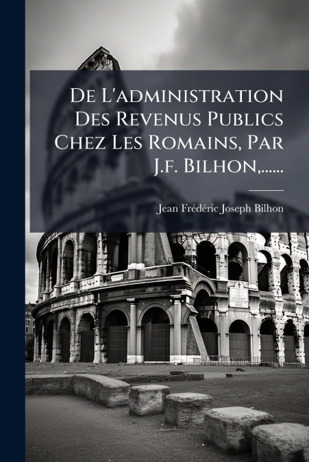 De L’administration Des Revenus Publics Chez Les Romains, Par J.f. Bilhon,......