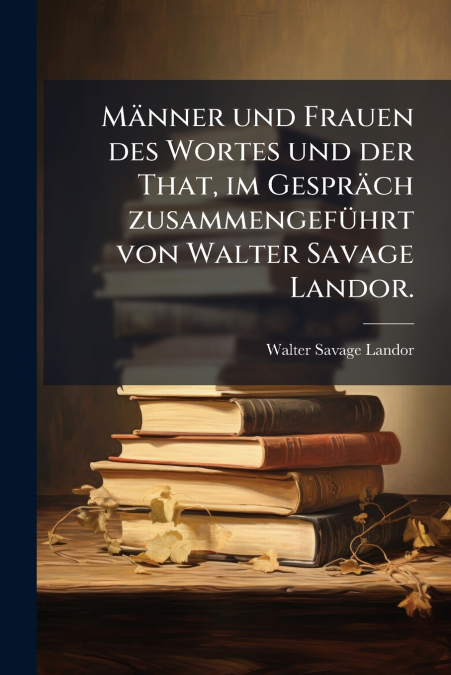Männer und Frauen des Wortes und der That, im Gespräch zusammengeführt von Walter Savage Landor.