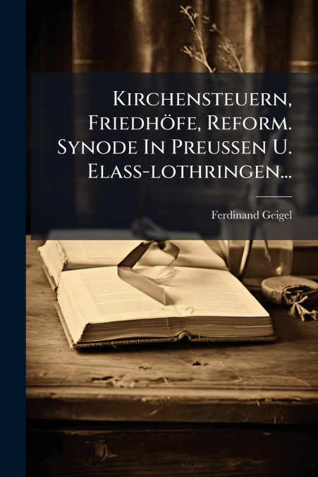 Kirchensteuern, Friedhöfe, Reform. Synode In Preussen U. Elass-lothringen...