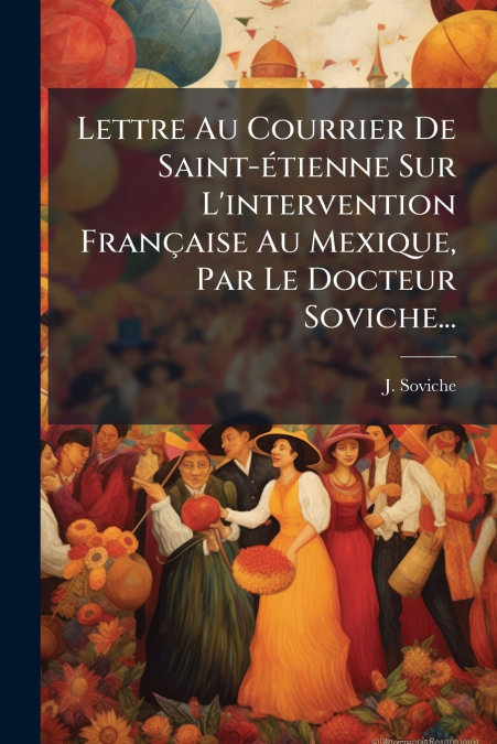 Lettre Au Courrier De Saint-étienne Sur L’intervention Française Au Mexique, Par Le Docteur Soviche...