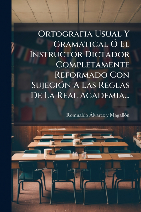 Ortografia Usual Y Gramatical Ó El Instructor Dictador Completamente Reformado Con Sujeción A Las Reglas De La Real Academia...