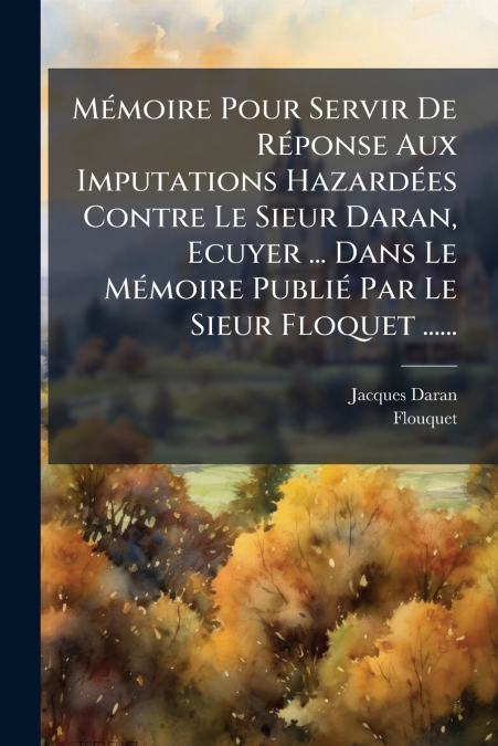 Mémoire Pour Servir De Réponse Aux Imputations Hazardées Contre Le Sieur Daran, Ecuyer ... Dans Le Mémoire Publié Par Le Sieur Floquet ......