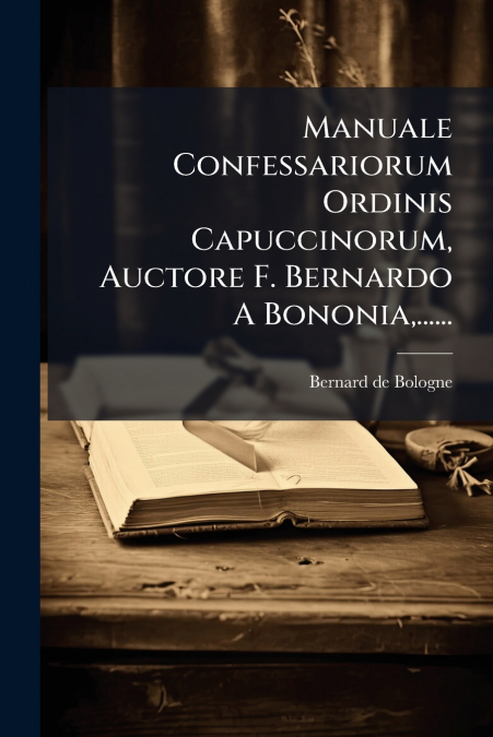 Manuale Confessariorum Ordinis Capuccinorum, Auctore F. Bernardo A Bononia,......