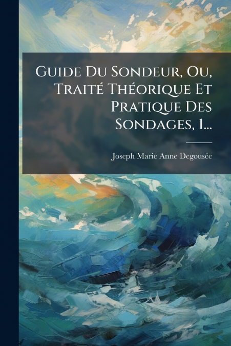 Guide Du Sondeur, Ou, Traité Théorique Et Pratique Des Sondages, 1...