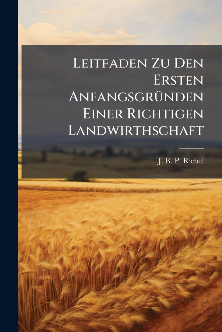 Leitfaden Zu Den Ersten Anfangsgründen Einer Richtigen Landwirthschaft
