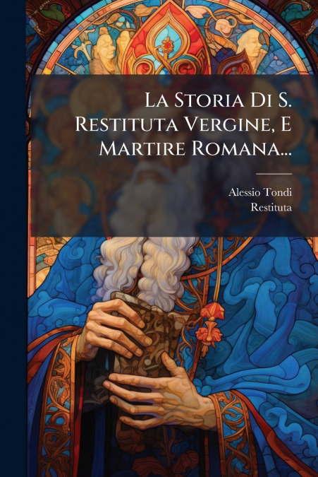 La Storia Di S. Restituta Vergine, E Martire Romana...