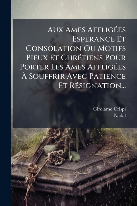 Aux Âmes Affligées Espérance Et Consolation Ou Motifs Pieux Et Chrétiens Pour Porter Les Âmes Affligées À Souffrir Avec Patience Et Résignation...
