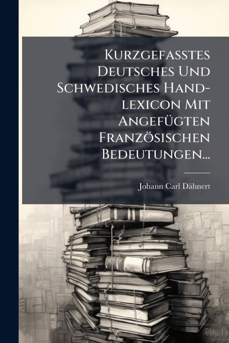 Kurzgefaßtes Deutsches Und Schwedisches Hand-lexicon Mit Angefügten Französischen Bedeutungen...