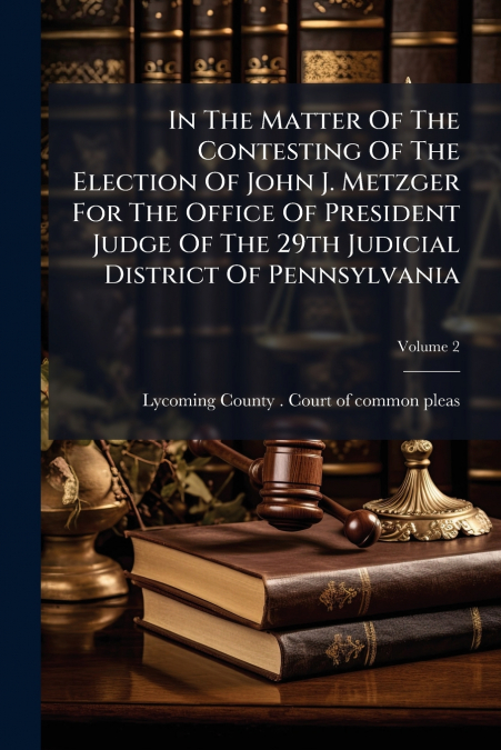 In The Matter Of The Contesting Of The Election Of John J. Metzger For The Office Of President Judge Of The 29th Judicial District Of Pennsylvania