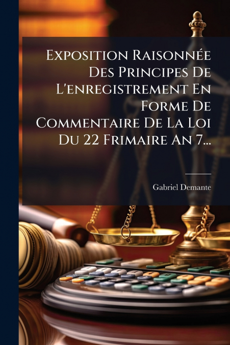 Exposition Raisonnée Des Principes De L’enregistrement En Forme De Commentaire De La Loi Du 22 Frimaire An 7...