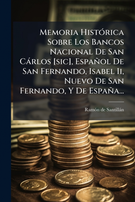 Memoria Histórica Sobre Los Bancos Nacional De San Cárlos [sic], Español De San Fernando, Isabel Ii, Nuevo De San Fernando, Y De España...