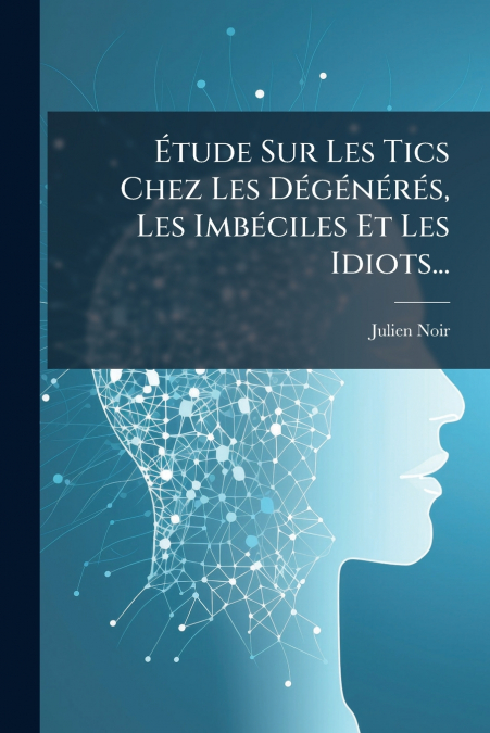 Étude Sur Les Tics Chez Les Dégénérés, Les Imbéciles Et Les Idiots...