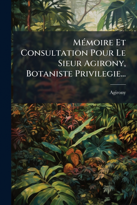 Mémoire Et Consultation Pour Le Sieur Agirony, Botaniste Privilegie...