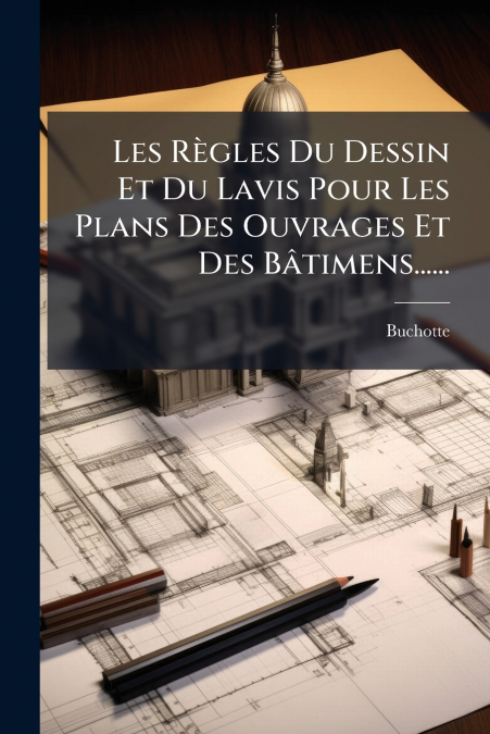Les Règles Du Dessin Et Du Lavis Pour Les Plans Des Ouvrages Et Des Bâtimens......
