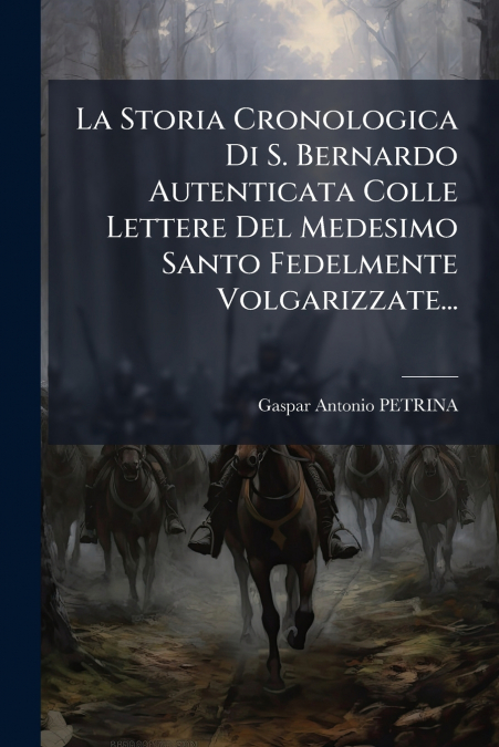La Storia Cronologica Di S. Bernardo Autenticata Colle Lettere Del Medesimo Santo Fedelmente Volgarizzate...