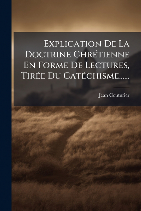 Explication De La Doctrine Chrétienne En Forme De Lectures, Tirée Du Catéchisme......