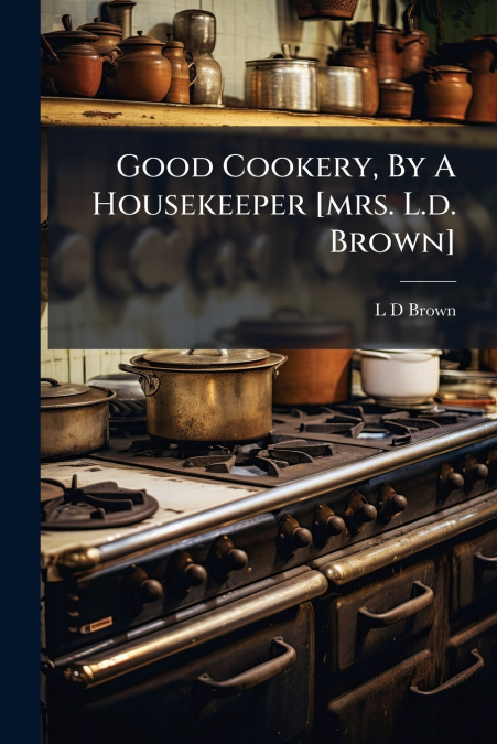 Good Cookery, By A Housekeeper [mrs. L.d. Brown]