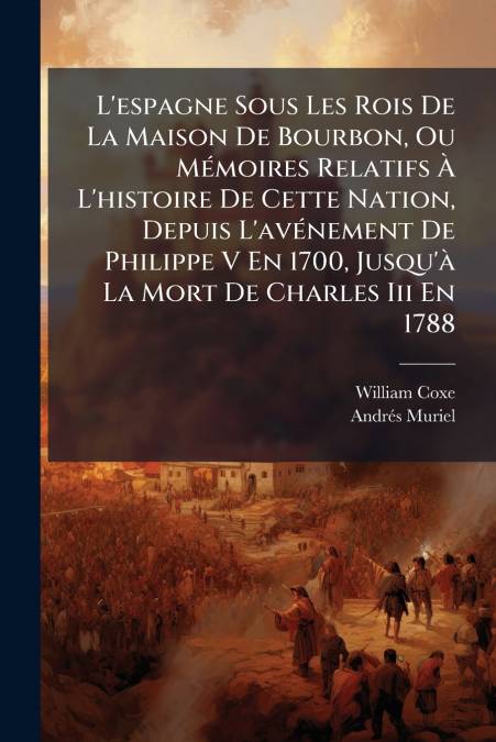 L’espagne Sous Les Rois De La Maison De Bourbon, Ou Mémoires Relatifs À L’histoire De Cette Nation, Depuis L’avénement De Philippe V En 1700, Jusqu’à La Mort De Charles Iii En 1788