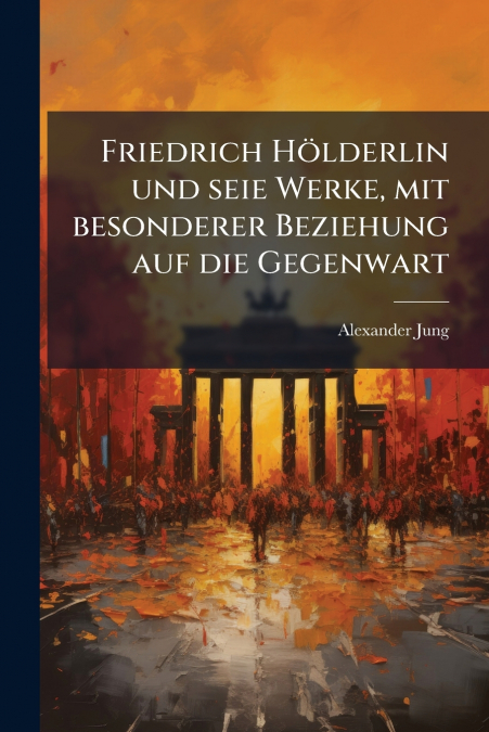Friedrich Hölderlin und seie Werke, mit besonderer Beziehung auf die Gegenwart