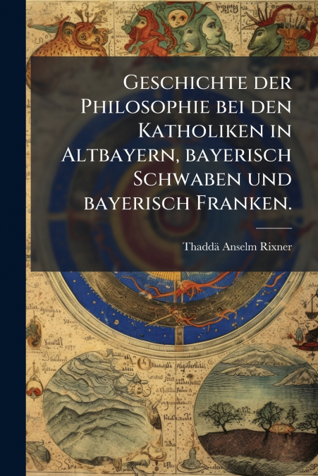 Geschichte der Philosophie bei den Katholiken in Altbayern, bayerisch Schwaben und bayerisch Franken.
