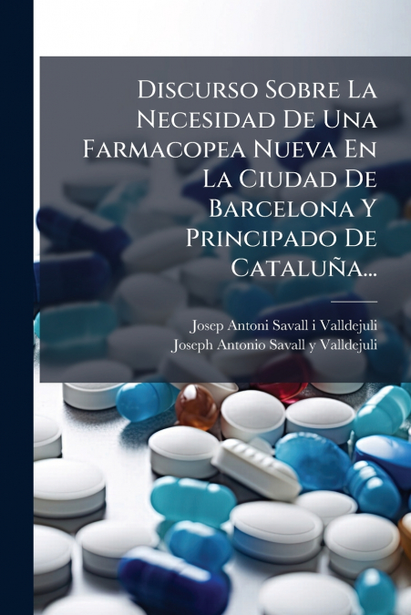 Discurso Sobre La Necesidad De Una Farmacopea Nueva En La Ciudad De Barcelona Y Principado De Cataluña...