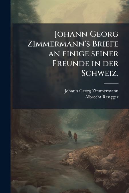 Johann Georg Zimmermann’s Briefe an einige seiner Freunde in der Schweiz.