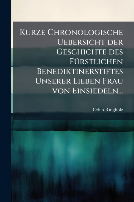 Kurze Chronologische Uebersicht der Geschichte des Fürstlichen Benediktinerstiftes Unserer Lieben Frau von Einsiedeln...