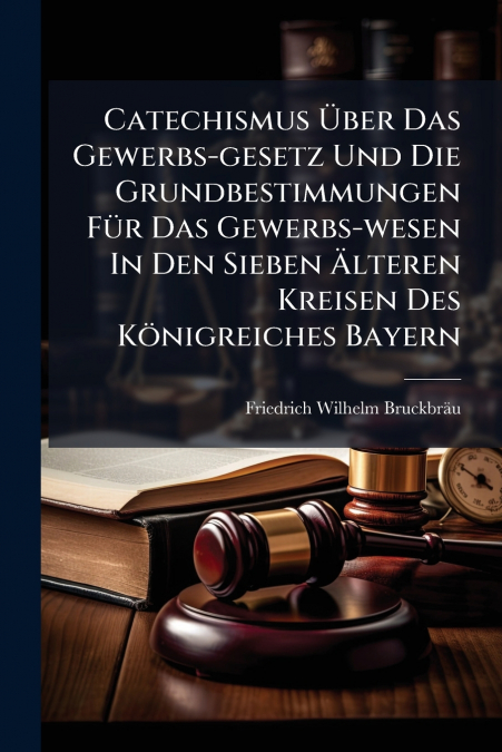 Catechismus Über Das Gewerbs-gesetz Und Die Grundbestimmungen Für Das Gewerbs-wesen In Den Sieben Älteren Kreisen Des Königreiches Bayern