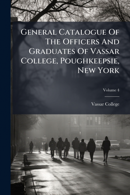 General Catalogue Of The Officers And Graduates Of Vassar College, Poughkeepsie, New York; Volume 4