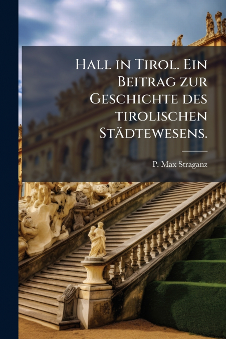 Hall in Tirol. Ein Beitrag zur Geschichte des tirolischen Städtewesens.