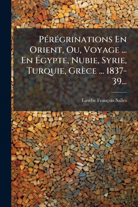 Pérégrinations En Orient, Ou, Voyage ... En Égypte, Nubie, Syrie, Turquie, Grèce ... 1837-39...