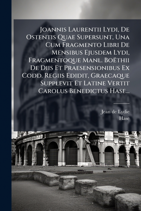 Joannis Laurentii Lydi, De Ostentis Quae Supersunt, Una Cum Fragmento Libri De Mensibus Ejusdem Lydi, Fragmentoque Manl. Boëthii De Diis Et Praesensionibus Ex Codd. Regiis Edidit, Graecaque Supplevit 