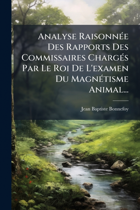 Analyse Raisonnée Des Rapports Des Commissaires Chargés Par Le Roi De L’examen Du Magnétisme Animal...