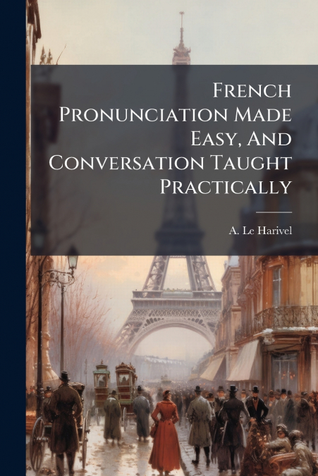French Pronunciation Made Easy, And Conversation Taught Practically