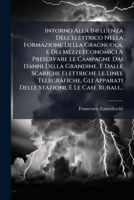 Intorno Alla Influenza Dell’elettrico Nella Formazione Della Gragnuola, E Dei Mezzi Economici A Preservare Le Campagne Dai Danni Della Grandine, E Dalle Scariche Elettriche Le Linee Telegrafiche, Gli 
