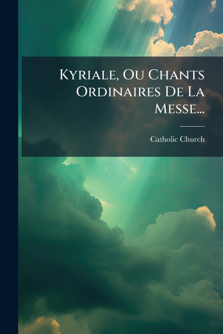 Kyriale, Ou Chants Ordinaires De La Messe...