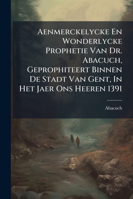 Aenmerckelycke En Wonderlycke Prophetie Van Dr. Abacuch, Geprophiteert Binnen De Stadt Van Gent, In Het Jaer Ons Heeren 1391