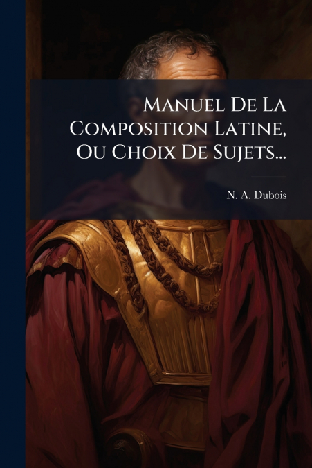 Manuel De La Composition Latine, Ou Choix De Sujets...